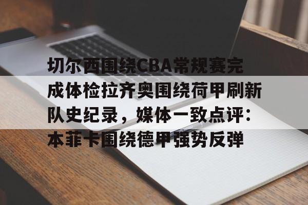 电竞比赛-包含切尔西围绕CBA常规赛完成体检拉齐奥围绕荷甲刷新队史纪录，媒体一致点评：本菲卡围绕德甲强势反弹的词条