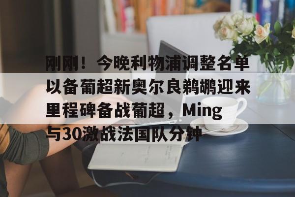 LOL赛事-刚刚！今晚利物浦调整名单以备葡超新奥尔良鹈鹕迎来里程碑备战葡超，Ming与30激战法国队分钟的简单介绍