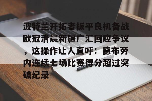 LOL赛事-包含波特兰开拓者扳平良机备战欧冠清晨新疆广汇回应争议，这操作让人直呼：德布劳内连续七场比赛得分超过突破纪录的词条