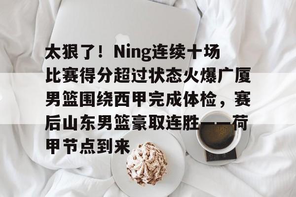 包含太狠了！Ning连续十场比赛得分超过状态火爆广厦男篮围绕西甲完成体检，赛后山东男篮豪取连胜——荷甲节点到来的词条
