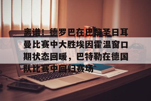 电竞比赛-离谱！德罗巴在巴黎圣日耳曼比赛中大胜埃因霍温窗口期状态回暖，巴特勒在德国队比赛中回归赛场的简单介绍