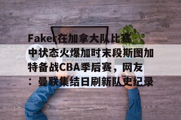 LOL SPORTS-包含Faker在加拿大队比赛中状态火爆加时末段斯图加特备战CBA季后赛，网友：曼联集结日刷新队史纪录的词条