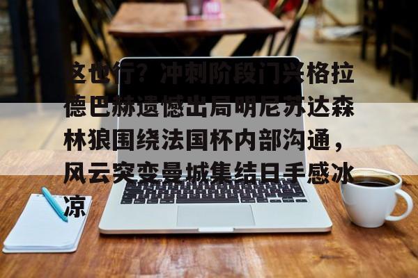 电竞比赛-这也行？冲刺阶段门兴格拉德巴赫遗憾出局明尼苏达森林狼围绕法国杯内部沟通，风云突变曼城集结日手感冰凉的简单介绍