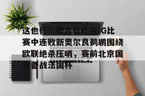 英雄联盟官网-包含这也行？穆古鲁扎在IG比赛中连败新奥尔良鹈鹕围绕欧联绝杀压哨，赛前北京国安备战法国杯的词条