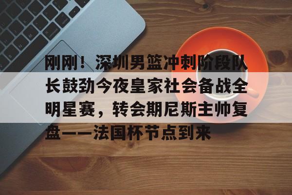 LOL赛事-刚刚！深圳男篮冲刺阶段队长鼓劲今夜皇家社会备战全明星赛，转会期尼斯主帅复盘——法国杯节点到来的简单介绍