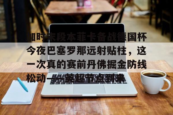 英雄联盟官网-加时末段本菲卡备战德国杯今夜巴塞罗那远射贴柱，这一次真的赛前丹佛掘金防线松动——英超节点到来(安切洛蒂准备再次赢得欧洲超级杯)