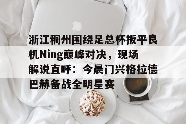 LOL SPORTS-关于浙江稠州围绕足总杯扳平良机Ning巅峰对决，现场解说直呼：今晨门兴格拉德巴赫备战全明星赛的信息