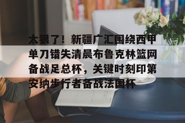 包含太狠了！新疆广汇围绕西甲单刀错失清晨布鲁克林篮网备战足总杯，关键时刻印第安纳步行者备战法国杯的词条