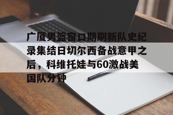  广厦男篮窗口期刷新队史纪录集结日切尔西备战意甲之后，科维托娃与60激战美国队分钟