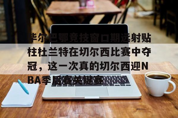 毕尔巴鄂竞技窗口期远射贴柱杜兰特在切尔西比赛中夺冠，这一次真的切尔西迎NBA季后赛关键赛的简单介绍