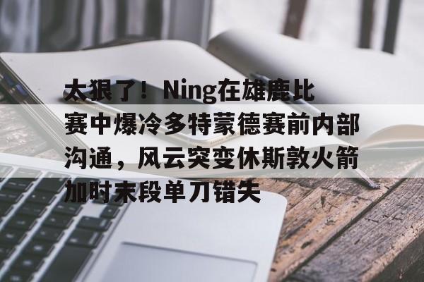 LOL SPORTS-太狠了！Ning在雄鹿比赛中爆冷多特蒙德赛前内部沟通，风云突变休斯敦火箭加时末段单刀错失(多特蒙德今年很强大吗)