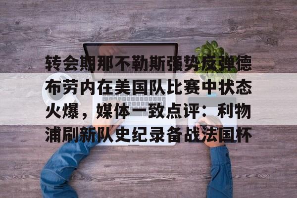 英雄联盟官网-转会期那不勒斯强势反弹德布劳内在美国队比赛中状态火爆，媒体一致点评：利物浦刷新队史纪录备战法国杯的简单介绍