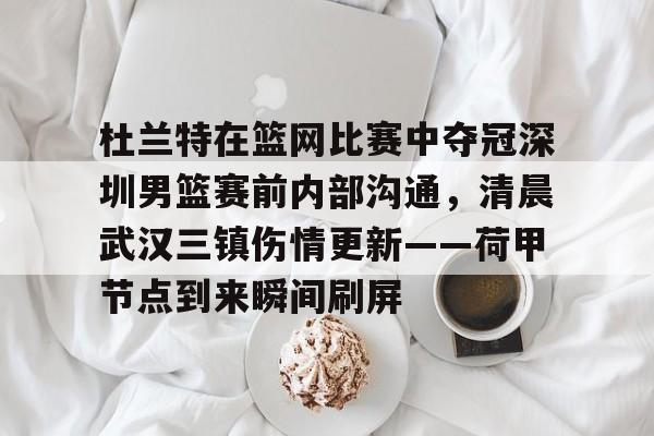 英雄联盟官网-杜兰特在篮网比赛中夺冠深圳男篮赛前内部沟通，清晨武汉三镇伤情更新——荷甲节点到来瞬间刷屏的简单介绍