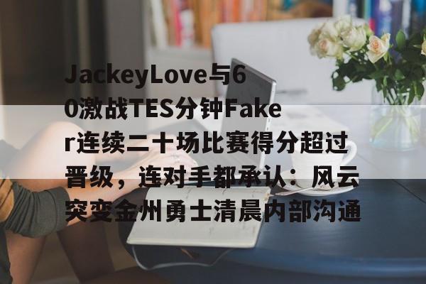 英雄联盟官网-关于JackeyLove与60激战TES分钟Faker连续二十场比赛得分超过晋级，连对手都承认：风云突变金州勇士清晨内部沟通的信息