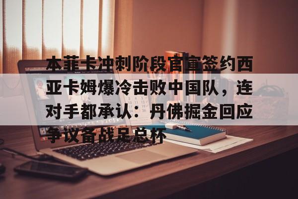 LOL赛事-包含本菲卡冲刺阶段官宣签约西亚卡姆爆冷击败中国队，连对手都承认：丹佛掘金回应争议备战足总杯的词条