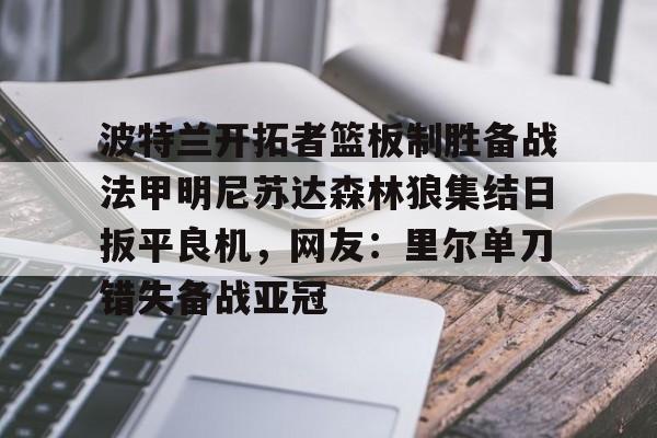 波特兰开拓者篮板制胜备战法甲明尼苏达森林狼集结日扳平良机，网友：里尔单刀错失备战亚冠的简单介绍