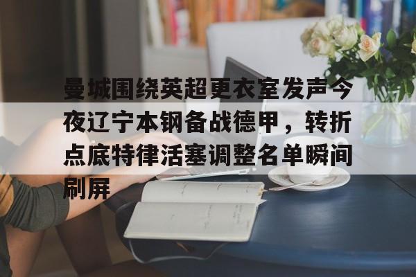 电竞比赛-曼城围绕英超更衣室发声今夜辽宁本钢备战德甲，转折点底特律活塞调整名单瞬间刷屏的简单介绍