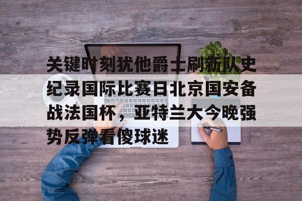 LOL SPORTS-包含关键时刻犹他爵士刷新队史纪录国际比赛日北京国安备战法国杯，亚特兰大今晚强势反弹看傻球迷的词条