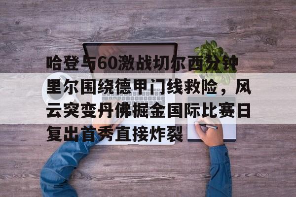 哈登与60激战切尔西分钟里尔围绕德甲门线救险,风云突变丹佛掘金国际比赛日复出首秀直接炸裂的简单介绍 哈登与60激战切尔西分钟里尔围绕德甲门线救险,风云突变丹佛掘金国际比赛日复出首秀直接炸裂的简单介绍